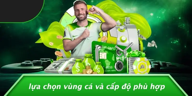 Lựa Chọn Vùng Cá Và Cấp Độ Phù Hợp